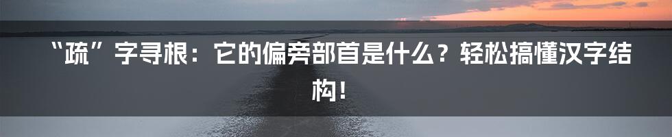 “疏”字寻根:它的偏旁部首是什么?轻松搞懂汉字结构!