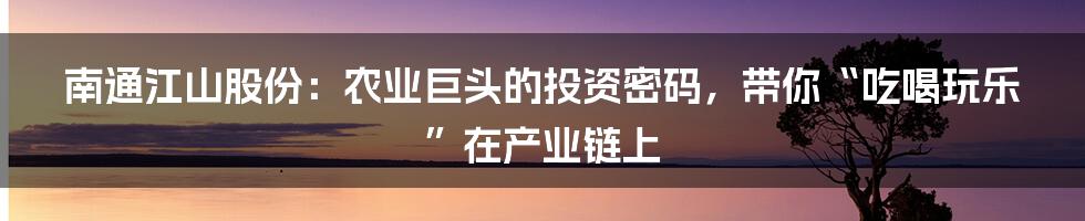南通江山股份：农业巨头的投资密码，带你“吃喝玩乐”在产业链上