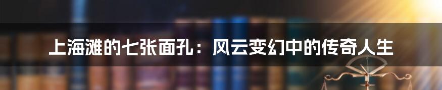上海滩的七张面孔：风云变幻中的传奇人生