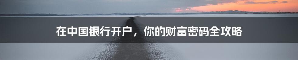 在中国银行开户,你的财富密码全攻略