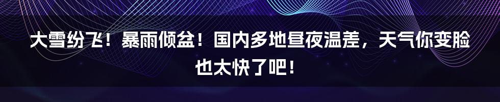 大雪纷飞!暴雨倾盆!国内多地昼夜温差,天气你变脸也太快了吧!
