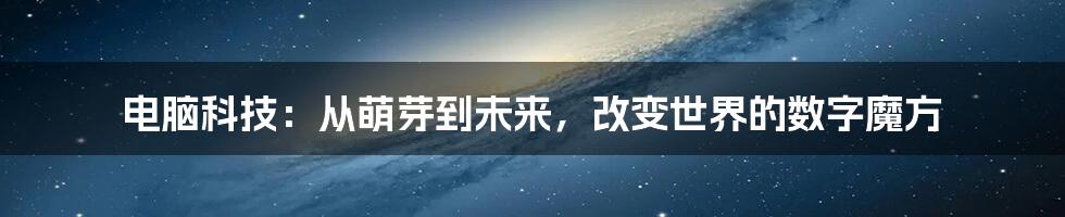 电脑科技：从萌芽到未来，改变世界的数字魔方