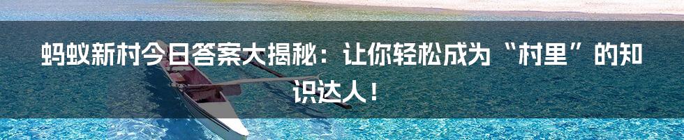 蚂蚁新村今日答案大揭秘：让你轻松成为“村里”的知识达人！