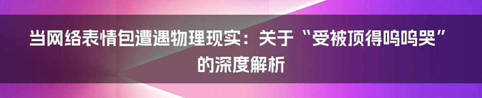 当网络表情包遭遇物理现实：关于“受被顶得呜呜哭”的深度解析