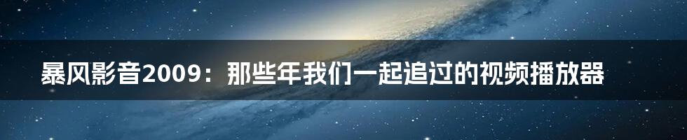 暴风影音2009：那些年我们一起追过的视频播放器