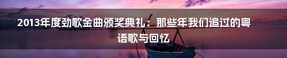 2013年度劲歌金曲颁奖典礼：那些年我们追过的粤语歌与回忆