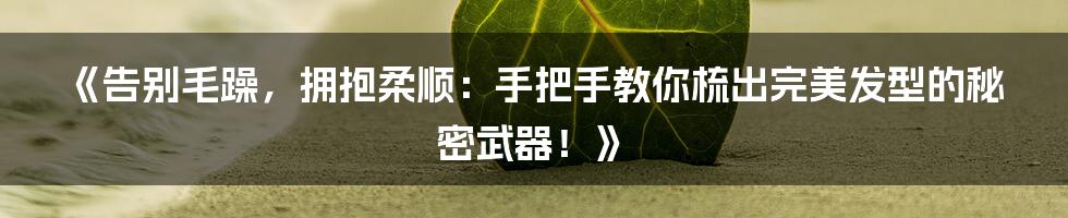 《告别毛躁，拥抱柔顺：手把手教你梳出完美发型的秘密武器！》