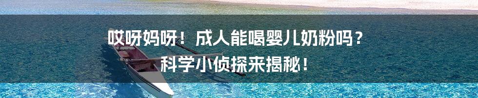 哎呀妈呀!成人能喝婴儿奶粉吗? 科学小侦探来揭秘!