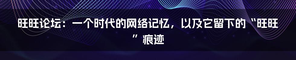 旺旺论坛:一个时代的网络记忆,以及它留下的“旺旺”痕迹