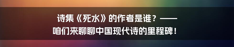 诗集《死水》的作者是谁？—— 咱们来聊聊中国现代诗的里程碑！