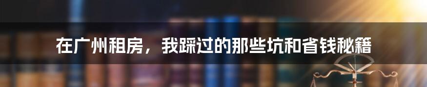 在广州租房，我踩过的那些坑和省钱秘籍