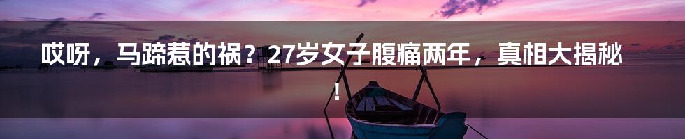 哎呀,马蹄惹的祸?27岁女子腹痛两年,真相大揭秘!