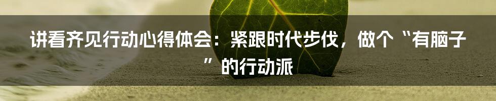 讲看齐见行动心得体会：紧跟时代步伐，做个“有脑子”的行动派