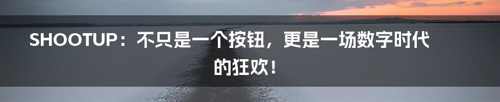 SHOOTUP：不只是一个按钮，更是一场数字时代的狂欢！