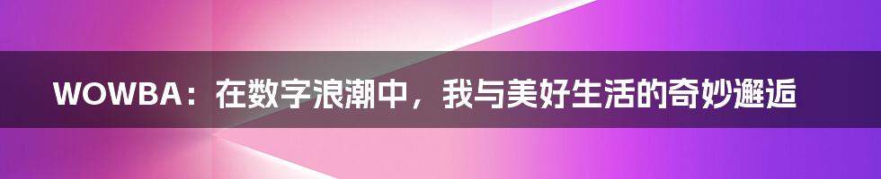 WOWBA：在数字浪潮中，我与美好生活的奇妙邂逅