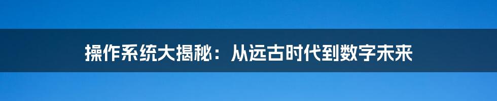 操作系统大揭秘：从远古时代到数字未来