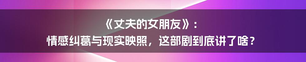 《丈夫的女朋友》： 情感纠葛与现实映照，这部剧到底讲了啥？