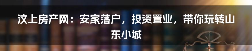汶上房产网：安家落户，投资置业，带你玩转山东小城