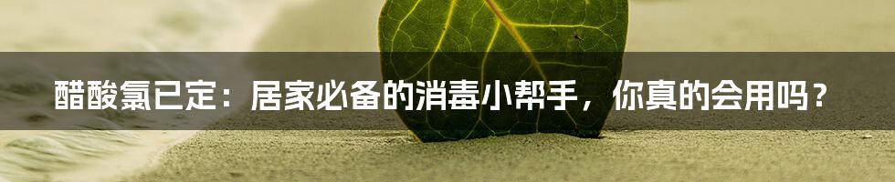 醋酸氯已定:居家必备的消毒小帮手,你真的会用吗?