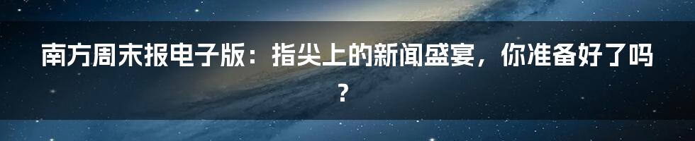 南方周末报电子版:指尖上的新闻盛宴,你准备好了吗?