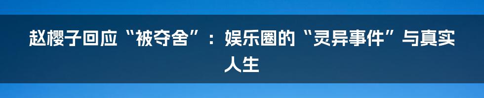 赵樱子回应“被夺舍”：娱乐圈的“灵异事件”与真实人生