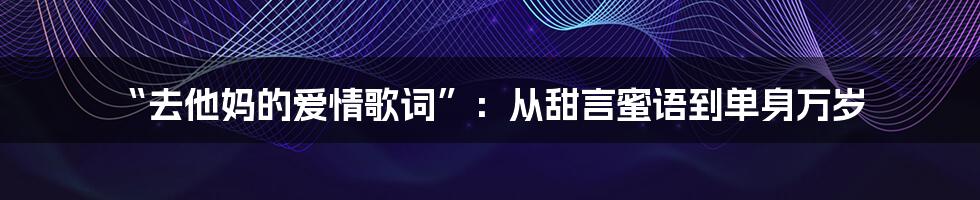 “去他妈的爱情歌词”：从甜言蜜语到单身万岁