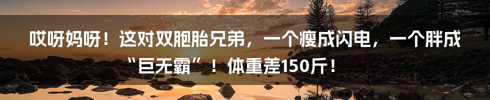 哎呀妈呀！这对双胞胎兄弟，一个瘦成闪电，一个胖成“巨无霸”！体重差150斤！