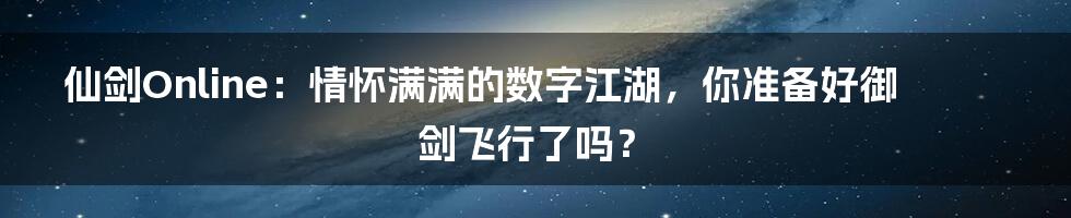 仙剑Online：情怀满满的数字江湖，你准备好御剑飞行了吗？