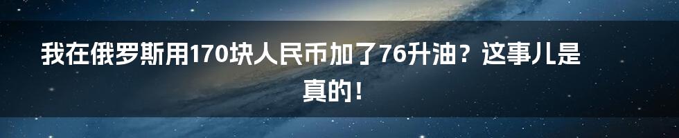 我在俄罗斯用170块人民币加了76升油？这事儿是真的！