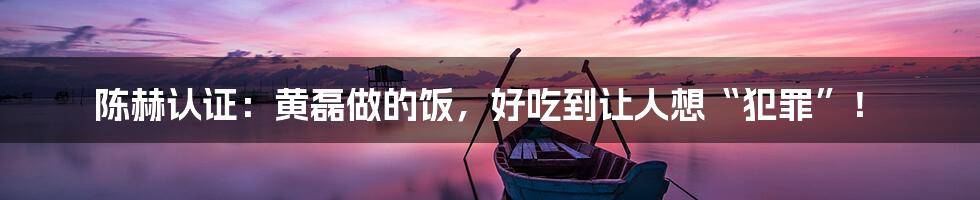 陈赫认证：黄磊做的饭，好吃到让人想“犯罪”！