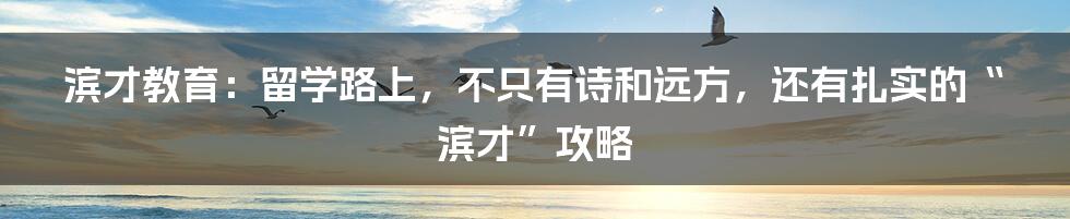 滨才教育:留学路上,不只有诗和远方,还有扎实的“滨才”攻略
