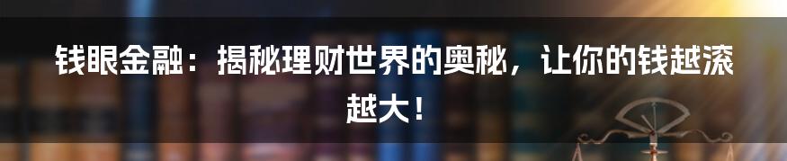 钱眼金融：揭秘理财世界的奥秘，让你的钱越滚越大！