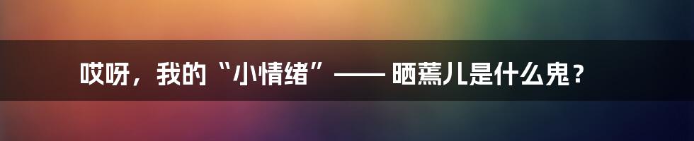 哎呀，我的“小情绪”—— 晒蔫儿是什么鬼？