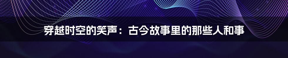 穿越时空的笑声:古今故事里的那些人和事