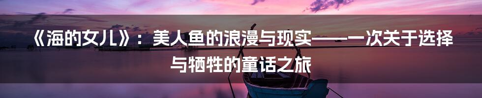 《海的女儿》：美人鱼的浪漫与现实——一次关于选择与牺牲的童话之旅