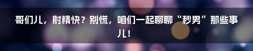 哥们儿，射精快？别慌，咱们一起聊聊“秒男”那些事儿！