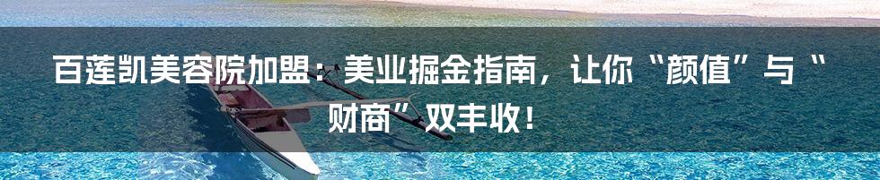 百莲凯美容院加盟：美业掘金指南，让你“颜值”与“财商”双丰收！