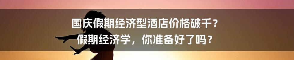 国庆假期经济型酒店价格破千? 假期经济学,你准备好了吗?