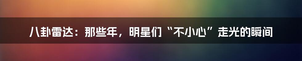 八卦雷达：那些年，明星们“不小心”走光的瞬间