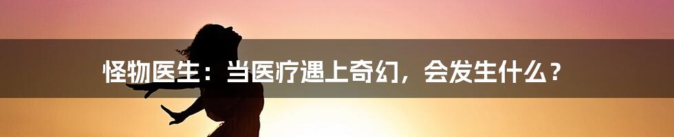 怪物医生:当医疗遇上奇幻,会发生什么?