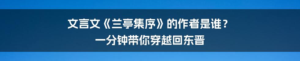 文言文《兰亭集序》的作者是谁? 一分钟带你穿越回东晋
