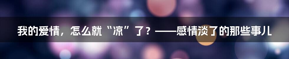 我的爱情，怎么就“凉”了？——感情淡了的那些事儿