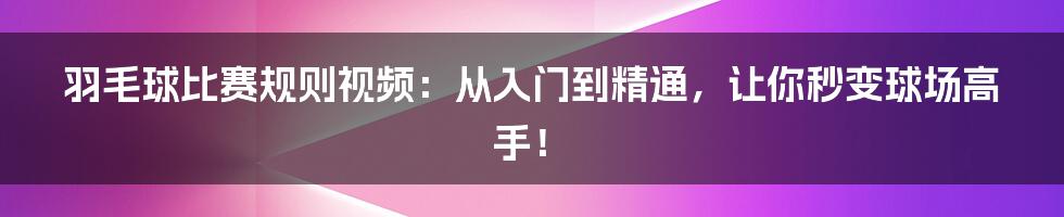 羽毛球比赛规则视频：从入门到精通，让你秒变球场高手！