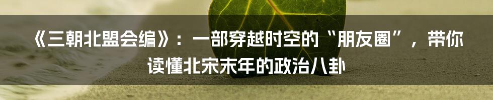 《三朝北盟会编》：一部穿越时空的“朋友圈”，带你读懂北宋末年的政治八卦