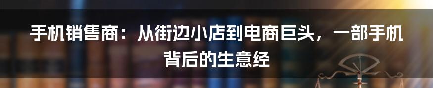 手机销售商：从街边小店到电商巨头，一部手机背后的生意经