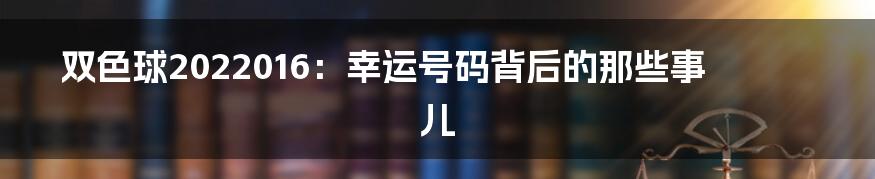 双色球2022016:幸运号码背后的那些事儿