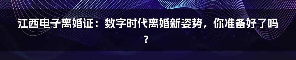 江西电子离婚证：数字时代离婚新姿势，你准备好了吗？
