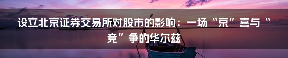 设立北京证券交易所对股市的影响:一场“京”喜与“竞”争的华尔兹