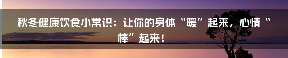 秋冬健康饮食小常识:让你的身体“暖”起来,心情“棒”起来!