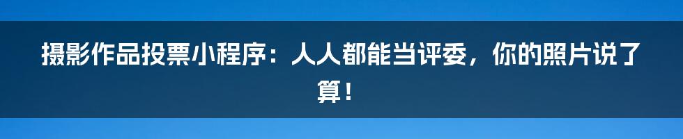 摄影作品投票小程序：人人都能当评委，你的照片说了算！
